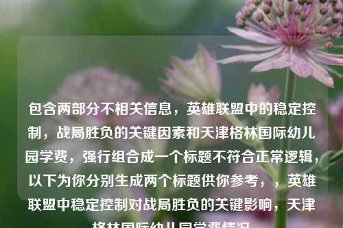 包含两部分不相关信息,英雄联盟中的稳定控制,战局胜负的关键因素和天津格林国际幼儿园学费,强行组合成一个标题不符合正常逻辑,以下为你分别生成两个标题供你参考,,英雄联盟中稳定控制对战局胜负的关键影响,天津格林国际幼儿园学费情况