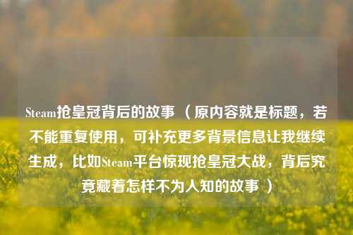 Steam抢皇冠背后的故事 (原内容就是标题,若不能重复使用,可补充更多背景信息让我继续生成,比如Steam平台惊现抢皇冠大战,背后究竟藏着怎样不为人知的故事 )
