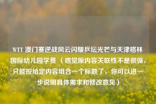 WTT 澳门赛逆战风云闪耀乒坛光芒与天津格林国际幼儿园学费 (感觉原内容关联性不是很强,只能按给定内容组合一个标题了,你可以进一步说明具体需求和修改意见)