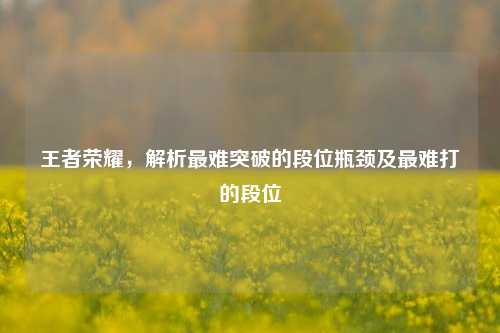 王者荣耀,解析最难突破的段位瓶颈及最难打的段位