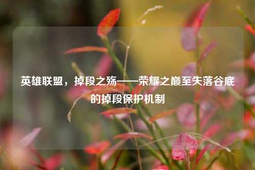英雄联盟,掉段之殇——荣耀之巅至失落谷底的掉段保护机制