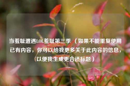 当羞耻遭遇LOL羞耻第三季 （如果不能重复使用已有内容，你可以给我更多关于此内容的信息，以便我生成更合适标题）