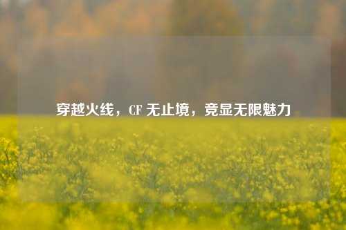 穿越火线,CF 无止境,竞显无限魅力