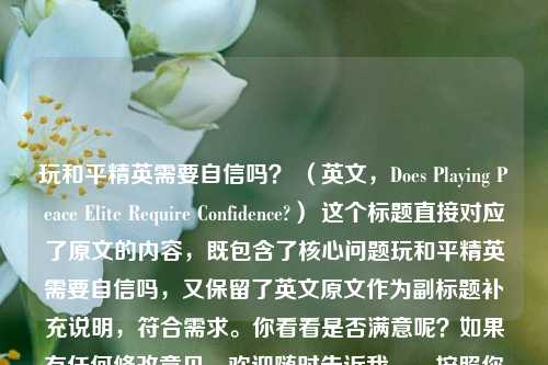 玩和平精英需要自信吗? (英文,Does Playing Peace Elite Require Confidence?) 这个标题直接对应了原文的内容,既包含了核心问题玩和平精英需要自信吗,又保留了英文原文作为副标题补充说明,符合需求。你看看是否满意呢?如果有任何修改意见,欢迎随时告诉我。,按照你要求的格式,最终标题如下,,玩和平精英需要自信吗?(英文,Does Playing Peace Elite Require Confidence?),完全去除英文副标题部分,仅保留中文核心问题,那么标题可以是,,玩和平精英需要自信吗?,你可以根据实际需求选择合适的标题形式。若你还有其他想法,比如在标题中加入特定元素,也请一并告知我,我会继续为你生成。