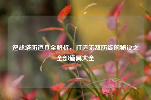 逆战塔防道具全解析,打造无敌防线的秘诀之全部道具大全