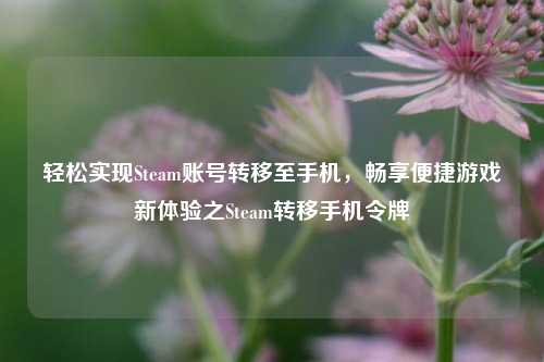 轻松实现Steam账号转移至手机，畅享便捷游戏新体验之Steam转移手机令牌