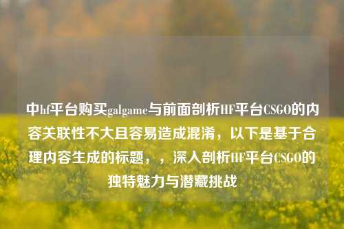 中hf平台购买galgame与前面剖析HF平台CSGO的内容关联性不大且容易造成混淆，以下是基于合理内容生成的标题，，深入剖析HF平台CSGO的独特魅力与潜藏挑战