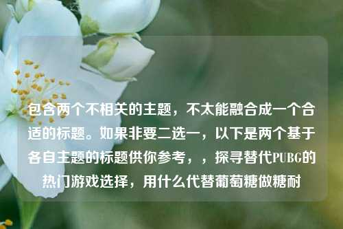 包含两个不相关的主题,不太能融合成一个合适的标题。如果非要二选一,以下是两个基于各自主题的标题供你参考,,探寻替代PUBG的热门游戏选择,用什么代替葡萄糖做糖耐