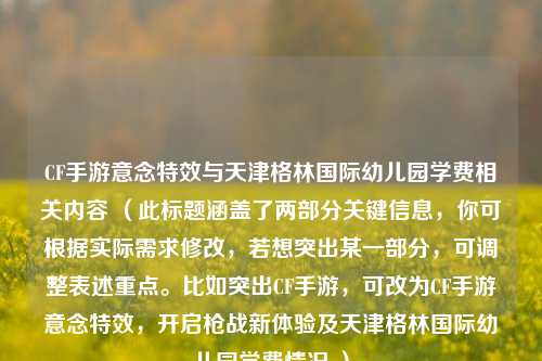 CF手游意念特效与天津格林国际幼儿园学费相关内容 (此标题涵盖了两部分关键信息,你可根据实际需求修改,若想突出某一部分,可调整表述重点。比如突出CF手游,可改为CF手游意念特效,开启枪战新体验及天津格林国际幼儿园学费情况 )