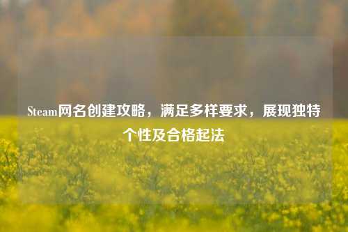 Steam网名创建攻略，满足多样要求，展现独特个性及合格起法