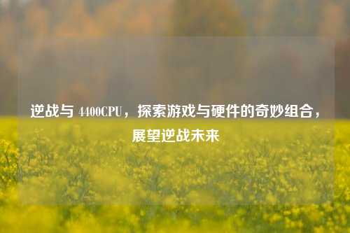 逆战与 4400CPU，探索游戏与硬件的奇妙组合，展望逆战未来