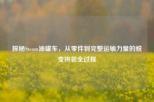 探秘Steam油罐车，从零件到完整运输力量的蜕变拼装全过程