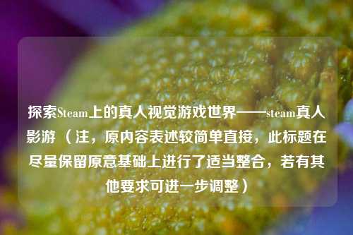 探索Steam上的真人视觉游戏世界——steam真人影游 (注,原内容表述较简单直接,此标题在尽量保留原意基础上进行了适当整合,若有其他要求可进一步调整)