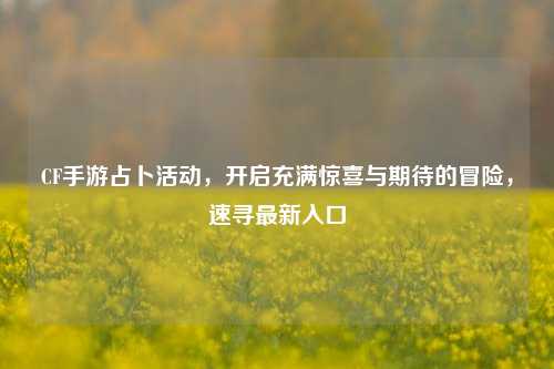 CF手游占卜活动,开启充满惊喜与期待的冒险,速寻最新入口