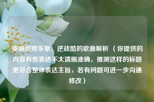 奏响酷燃乐章,逆战酷的歌曲解析 (你提供的内容有些表述不太清晰准确,推测这样的标题更符合整体表达主旨,若有问题可进一步沟通修改)