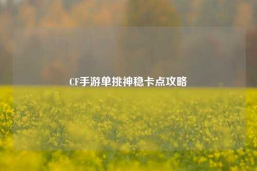 CF手游单挑神稳卡点攻略