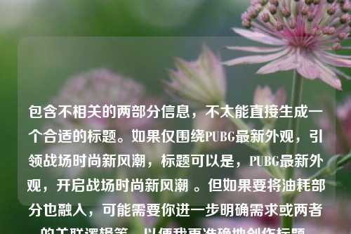 包含不相关的两部分信息,不太能直接生成一个合适的标题。如果仅围绕PUBG最新外观,引领战场时尚新风潮,标题可以是,PUBG最新外观,开启战场时尚新风潮 。但如果要将油耗部分也融入,可能需要你进一步明确需求或两者的关联逻辑等,以便我更准确地创作标题。