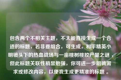 包含两个不相关主题,不太能直接生成一个合适的标题,若非要组合,可生成,和平精英小明镜头下的热血战场与一亩桃树桃胶产量之谜 ,但此标题关联性稍显勉强,你可进一步明确需求或修改内容,以便我生成更精准的标题 。