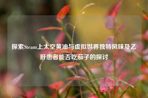 探索Steam上太空黄油与虚拟世界独特风味及乙肝患者能否吃茄子的探讨