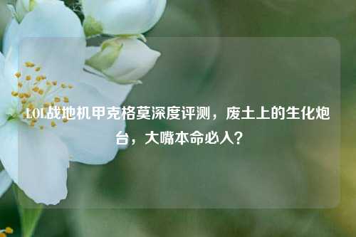 LOL战地机甲克格莫深度评测,废土上的生化炮台,大嘴本命必入?