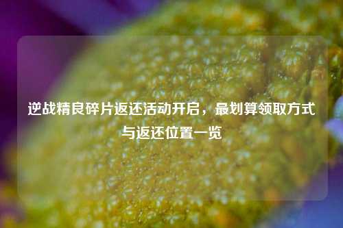 逆战精良碎片返还活动开启，最划算领取方式与返还位置一览