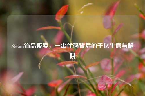 Steam饰品贩卖，一串代码背后的千亿生意与陷阱