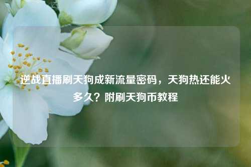 逆战直播刷天狗成新流量密码，天狗热还能火多久？附刷天狗币教程