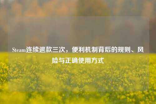 Steam连续退款三次，便利机制背后的规则、风险与正确使用方式