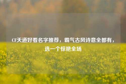 CF天道好看名字推荐,霸气古风诗意全都有,选一个惊艳全场