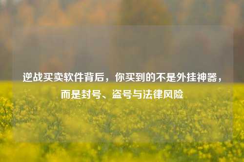 逆战买卖软件背后，你买到的不是外挂神器，而是封号、盗号与法律风险