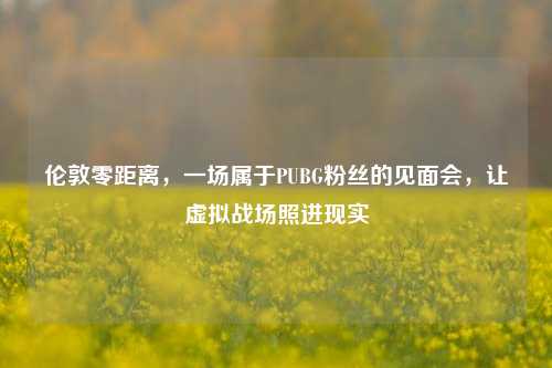伦敦零距离,一场属于PUBG粉丝的见面会,让虚拟战场照进现实