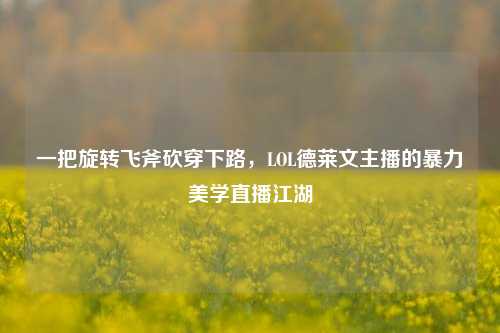 一把旋转飞斧砍穿下路,LOL德莱文主播的暴力美学直播江湖