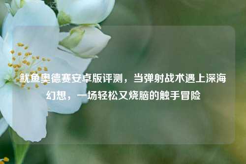 鱿鱼奥德赛安卓版评测,当弹射战术遇上深海幻想,一场轻松又烧脑的触手冒险