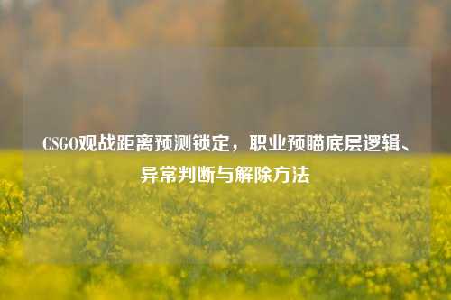 CSGO观战距离预测锁定,职业预瞄底层逻辑、异常判断与解除方法