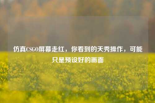 仿真CSGO屏幕走红,你看到的天秀操作,可能只是预设好的画面