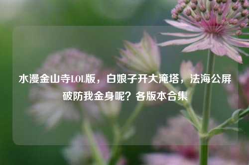 水漫金山寺LOL版,白娘子开大淹塔,法海公屏破防我金身呢?各版本合集