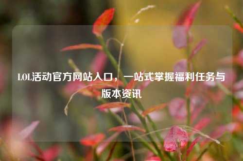 LOL活动官方网站入口,一站式掌握福利任务与版本资讯