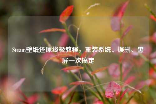 Steam壁纸还原终极教程,重装系统、误删、黑屏一次搞定