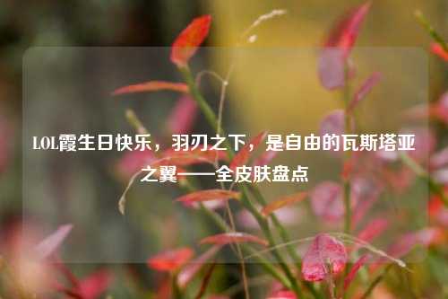 LOL霞生日快乐,羽刃之下,是自由的瓦斯塔亚之翼——全皮肤盘点