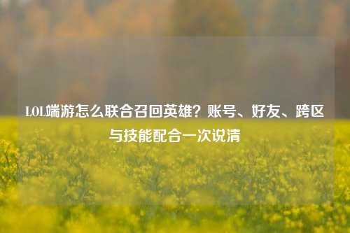 LOL端游怎么联合召回英雄?账号、好友、跨区与技能配合一次说清
