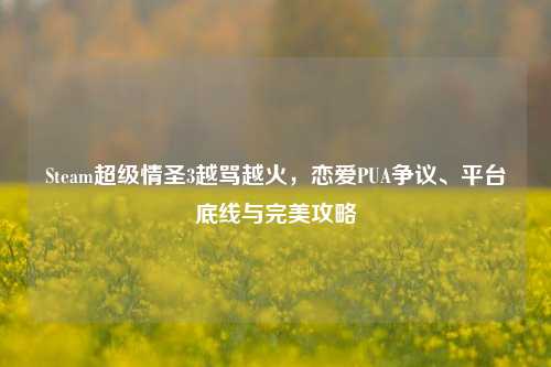 Steam超级情圣3越骂越火,恋爱PUA争议、平台底线与完美攻略