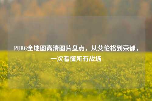 PUBG全地图高清图片盘点,从艾伦格到荣都,一次看懂所有战场