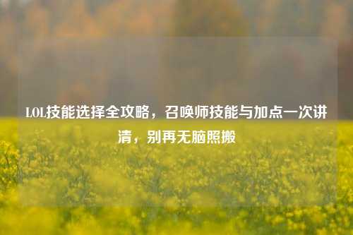 LOL技能选择全攻略,召唤师技能与加点一次讲清,别再无脑照搬