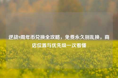 逆战9周年币兑换全攻略,免费永久别乱换,商店位置与优先级一次看懂