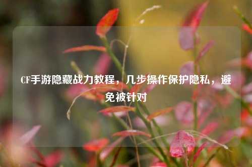 CF手游隐藏战力教程，几步操作保护隐私，避免被针对