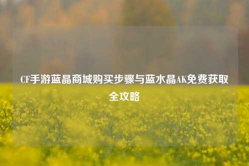 CF手游蓝晶商城购买步骤与蓝水晶AK免费获取全攻略