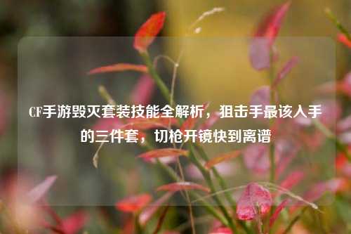 CF手游毁灭套装技能全解析,狙击手最该入手的三件套,切枪开镜快到离谱