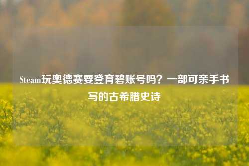 Steam玩奥德赛要登育碧账号吗?一部可亲手书写的古希腊史诗