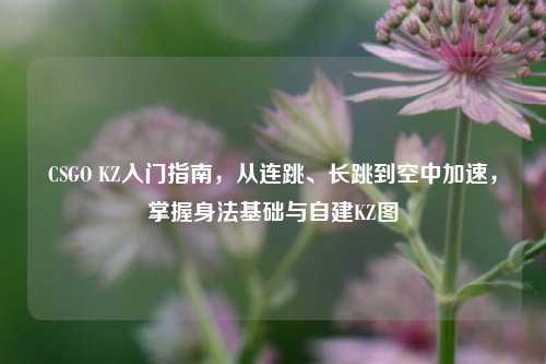 CSGO KZ入门指南,从连跳、长跳到空中加速,掌握身法基础与自建KZ图