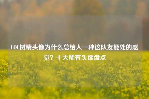 LOL树精头像为什么总给人一种这队友能处的感觉?十大稀有头像盘点